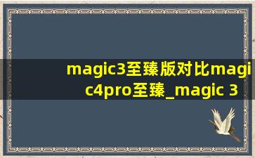 magic3至臻版对比magic4pro至臻_magic 3至臻版和magic4pro对比